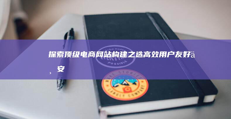 探索顶级电商网站构建之选：高效、用户友好与安全性并重